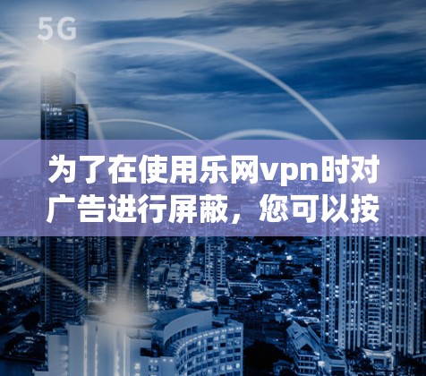 为了在使用乐网vpn时对广告进行屏蔽，您可以按照以下步骤操作