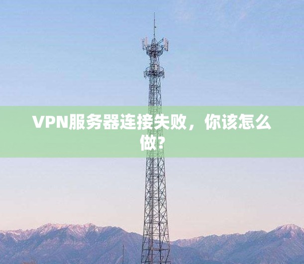 VPN服务器连接失败，你该怎么做？