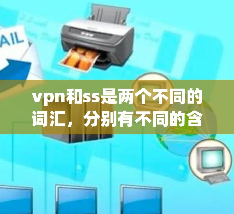 vpn和ss是两个不同的词汇，分别有不同的含义和用途。以下是它们的详细解释