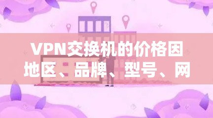VPN交换机的价格因地区、品牌、型号、网络架构等因素而异，具体价格取决于您选择的交换机类型、品牌和特点。以下是一些常见的VPN交换机价格范围和特点，供参考