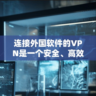 连接外国软件的VPN是一个安全、高效且灵活的网络连接方式，适合在跨国或敏感环境下的访问需求。以下是一个详细步骤指南，帮助您顺利完成这一过程