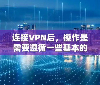 连接VPN后，操作是需要遵循一些基本的步骤的，具体取决于你使用的VPN客户端或端点。以下是一些常见的操作步骤，适用于大多数VPN环境