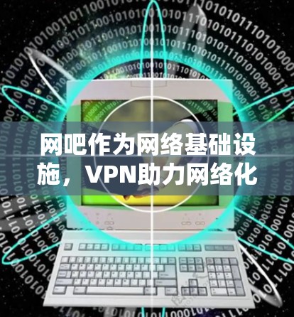 网吧作为网络基础设施，VPN助力网络化
