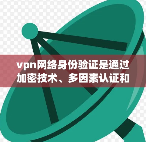 vpn网络身份验证是通过加密技术、多因素认证和端口控制来确保用户访问合法网络资源，保护数据安全和隐私。以下是该技术的主要内容和步骤