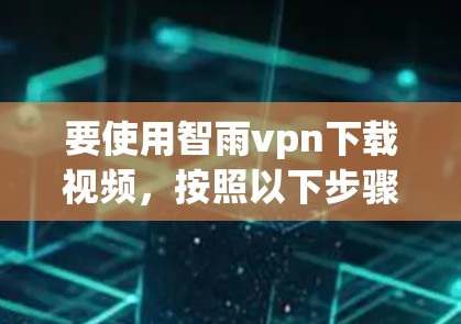 要使用智雨vpn下载视频，按照以下步骤操作