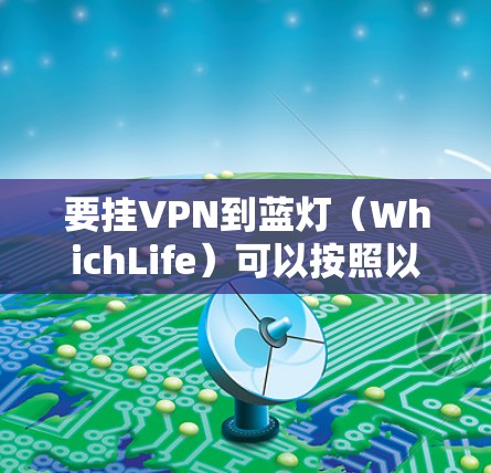 要挂VPN到蓝灯（WhichLife）可以按照以下步骤操作