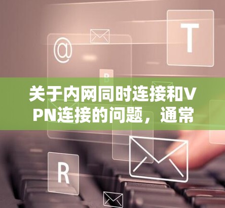 关于内网同时连接和VPN连接的问题，通常这种情况不太常见，但也有一定的可能性。以下是可能的原因和解决方案