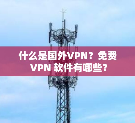 什么是国外VPN？免费 VPN 软件有哪些？