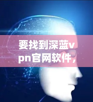 要找到深蓝vpn官网软件，可以按照以下步骤进行