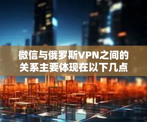 微信与俄罗斯VPN之间的关系主要体现在以下几点