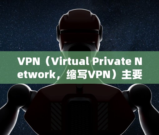 VPN（Virtual Private Network，缩写VPN）主要用于访问互联网，提供了一个安全、私密的连接方式。以下是关于VPN的一些信息和使用方法