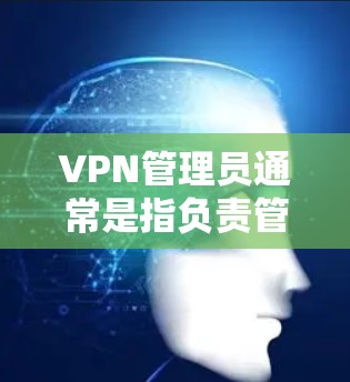 VPN管理员通常是指负责管理VPN服务器和端口的人员，他们需要确保VPN服务的安全性、稳定性和高效性。以下是一些常见的问题和解决方案