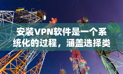 安装VPN软件是一个系统化的过程，涵盖选择类型、安装、配置和监控等多个步骤。以下是一个详细的步骤指南
