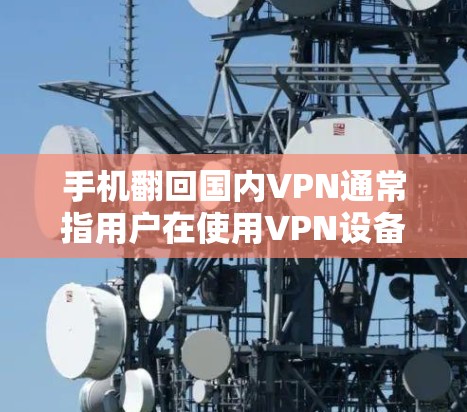 手机翻回国内VPN通常指用户在使用VPN设备时，手机自动翻屏显示国内内容。这种情况可能出现在