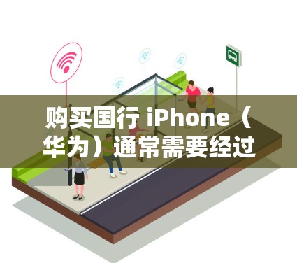 购买国行 iPhone（华为）通常需要经过 authentic认证。以下是购买步骤和相关说明