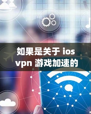 如果是关于 ios vpn 游戏加速的开发，可能指的是在ios系统中优化游戏性能，使其运行更快或更流畅。以下是关于iosvpn 游戏加速的步骤和注意事项