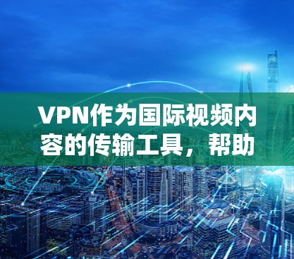 VPN作为国际视频内容的传输工具，帮助中国观众接触到国际内容，对于外国观众而言，如何有效地看到中国的视频是一个复杂的问题。以下是详细的步骤和方法，帮助外国观众更好地接触到中国的视频内容