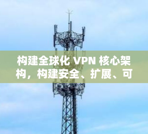 构建全球化 VPN 核心架构，构建安全、扩展、可扩展的网络架构
