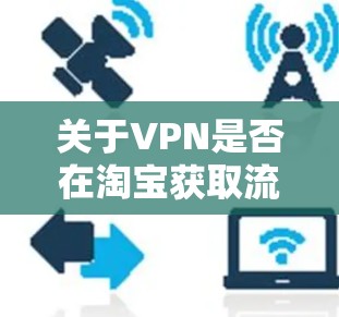 关于VPN是否在淘宝获取流量的问题，需要明确VPN的使用条件和规则。以下是一些关键点和建议