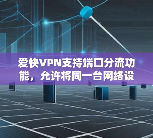 爱快VPN支持端口分流功能，允许将同一台网络设备上的多个端口分配到不同的服务器或服务器组上，以确保资源的高效利用。以下是解决您问题的步骤指南