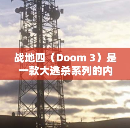 战地四（Doom 3）是一款大逃杀系列的内购游戏，游戏需要高速网络和稳定的连接来提升帧率和带宽。如果你对游戏有需求或对VPN服务感兴趣，以下是关于战地四和VPN的建议