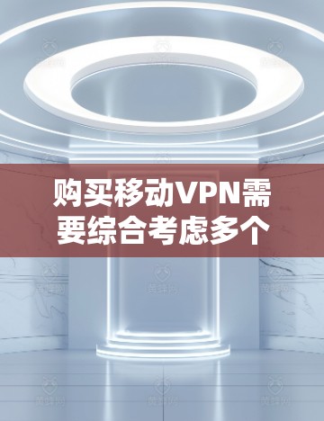 购买移动VPN需要综合考虑多个因素，以下是一些建议