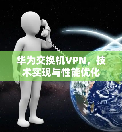 华为交换机VPN，技术实现与性能优化
