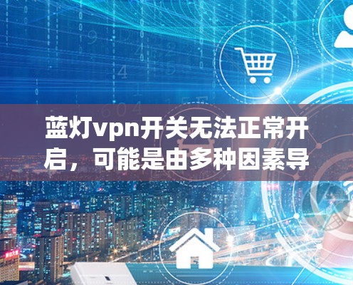 蓝灯vpn开关无法正常开启，可能是由多种因素导致的。以下是一些可能的原因和解决方法