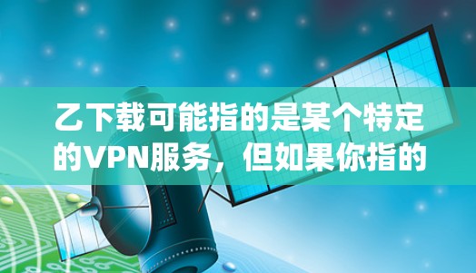 乙下载可能指的是某个特定的VPN服务，但如果你指的是乙下载（Taproot）这是一个非常受欢迎的VPN服务，允许用户在手机和电脑上同时使用多个VPN账户。以下是使用乙下载的方法