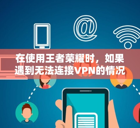 在使用王者荣耀时，如果遇到无法连接VPN的情况，可以尝试以下方法来解决