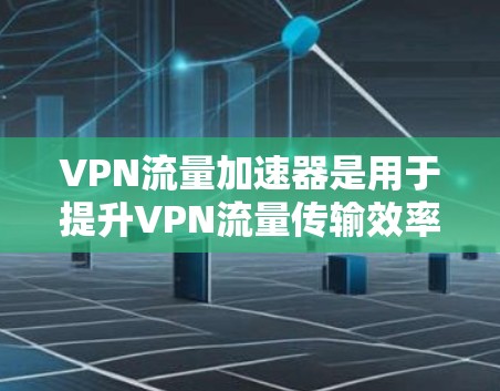 VPN流量加速器是用于提升VPN流量传输效率的技术工具。这些工具可以帮助用户在使用VPN时，减少因网络带宽不足而导致的延迟和拥堵问题。以下是关于VPN流量加速器的一些信息和推荐