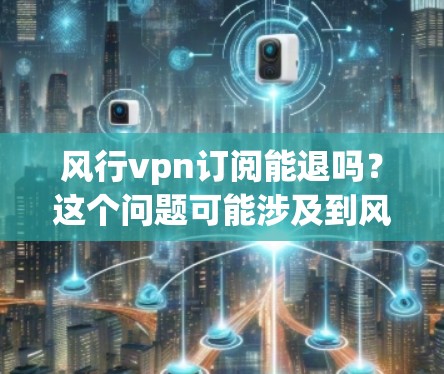 风行vpn订阅能退吗？这个问题可能涉及到风行vpn品牌的订阅服务政策。风行vpn作为某个品牌或服务的订阅平台，通常会提供订阅的退款服务。为了帮助您理解具体情况，以下是风行vpn订阅退款的相关信息