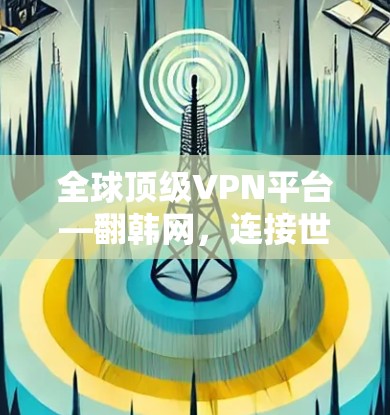 全球顶级VPN平台—翻韩网，连接世界的便捷者