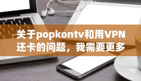 关于popkontv和用VPN还卡的问题，我需要更多的上下文来提供准确的建议。以下是一些可能的解释和解决方案