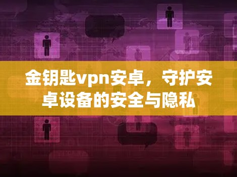 金钥匙vpn安卓，守护安卓设备的安全与隐私