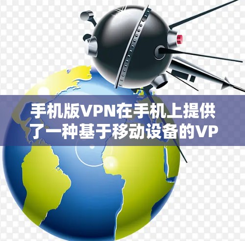 手机版VPN在手机上提供了一种基于移动设备的VPN服务，旨在保护用户隐私并提升安全体验。以下是有关手机版VPN的具体信息