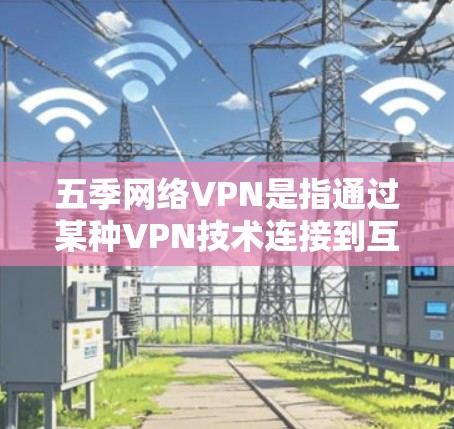 五季网络VPN是指通过某种VPN技术连接到互联网，提供安全的网络服务。网络VPN的主要作用是保护用户的数据安全，防止网络攻击和数据泄露。以下是关于五季网络VPN的一些基本信息和推荐