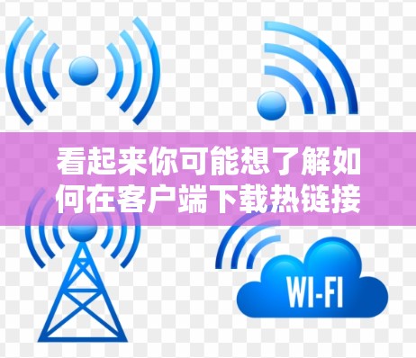 看起来你可能想了解如何在客户端下载热链接（热下载）或热链接（热链接）热链接通常用于网络攻击检测，允许攻击者通过下载特定的链接来检测网络是否被入侵。以下是几种常用的方法来下载热链接