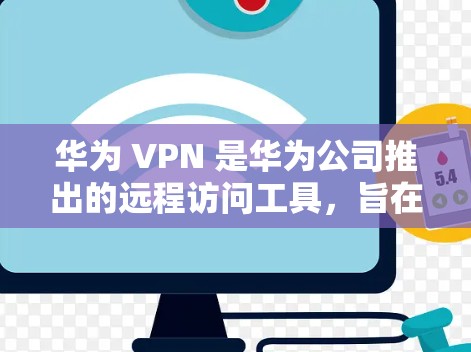 华为 VPN 是华为公司推出的远程访问工具，旨在允许用户在国内外网络间切换，访问更多网站和服务。它主要功能包括模拟国际和本地互联网，提供流量控制和用户控制，但也面临价格、安全性和使用配置等挑战