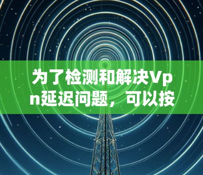 为了检测和解决Vpn延迟问题，可以按照以下步骤进行