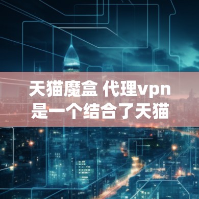 天猫魔盒 代理vpn是一个结合了天猫平台和魔盒产品和服务，并且使用VPN的技术。以下是对此问题的逐步解释和解决方案