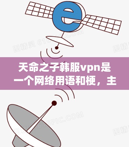 天命之子韩服vpn是一个网络用语和梗，主要来源于电视剧大宋之光（宋词之花）这部剧是以宋朝文豪韩 peł为主角的浪漫剧，讲述了韩 peł及其子韩服vpn在权谋深沉、情感纠葛中的故事