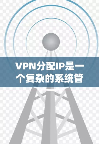 VPN分配IP是一个复杂的系统管理问题，涉及多个方面，包括物理层和网络层的分配，防火墙配置，VPN类型选择，以及配置监控和安全监控。以下是对该问题的详细解答