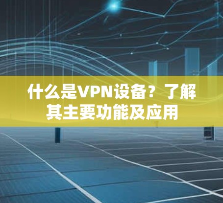 什么是VPN设备？了解其主要功能及应用