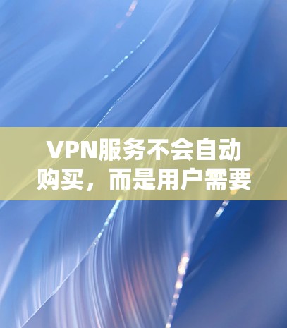 VPN服务不会自动购买，而是用户需要自己申请和选择适合的VPN服务。以下是一些常见的VPN服务类型和购买流程