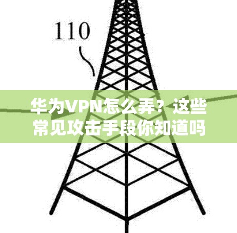 华为VPN怎么弄?这些常见攻击手段你知道吗? 华为VPN怎么弄?这些常见攻击手段你知道吗?