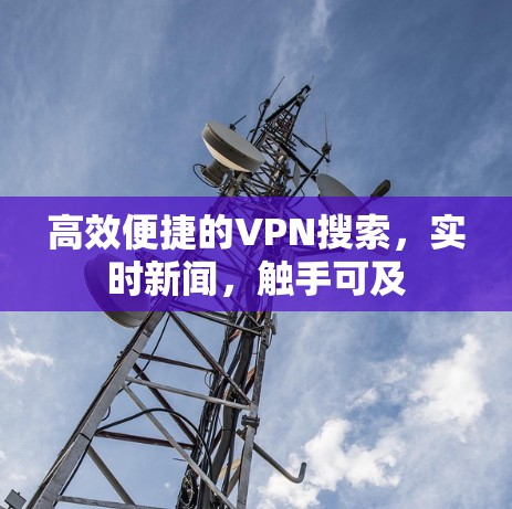高效便捷的VPN搜索，实时新闻，触手可及