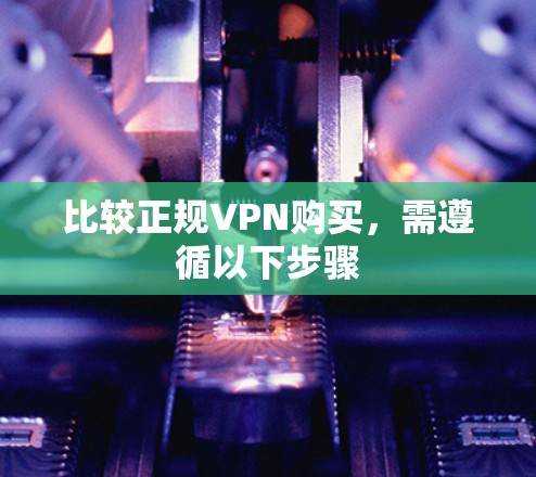 比较正规VPN购买,需遵循以下步骤 比较正规VPN购买,需遵循以下步骤
