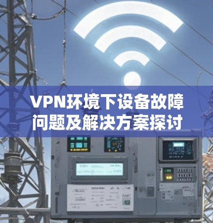 VPN环境下设备故障问题及解决方案探讨