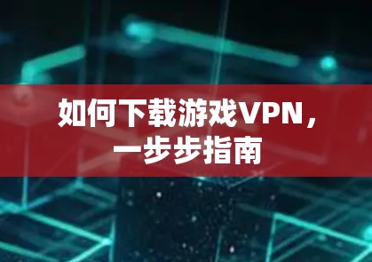 如何下载游戏VPN,一步步指南 如何下载游戏VPN,一步步指南